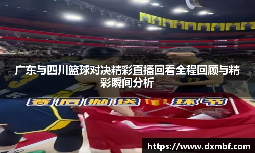 广东与四川篮球对决精彩直播回看全程回顾与精彩瞬间分析
