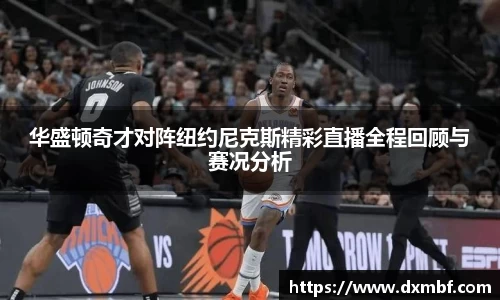 华盛顿奇才对阵纽约尼克斯精彩直播全程回顾与赛况分析